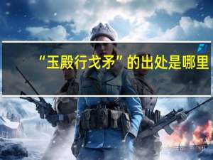 “玉殿行戈矛”的出处是哪里