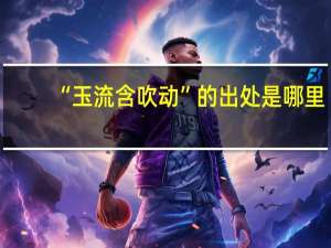 “玉流含吹动”的出处是哪里