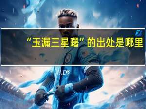 “玉漏三星曙”的出处是哪里