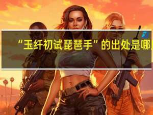 “玉纤初试琵琶手”的出处是哪里
