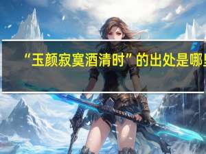 “玉颜寂寞酒清时”的出处是哪里