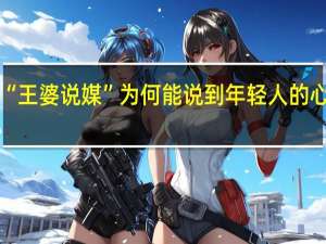 “王婆说媒”为何能说到年轻人的心坎上？ 到底什么情况呢