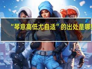 “琴意高低尤自适”的出处是哪里