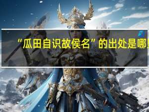 “瓜田自识故侯名”的出处是哪里