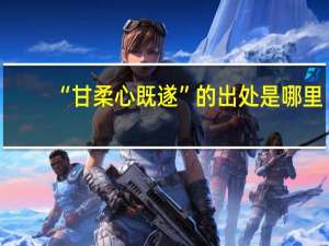 “甘柔心既遂”的出处是哪里