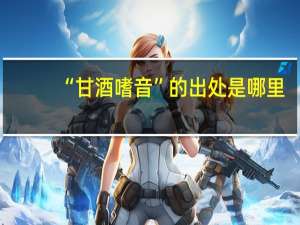 “甘酒嗜音”的出处是哪里