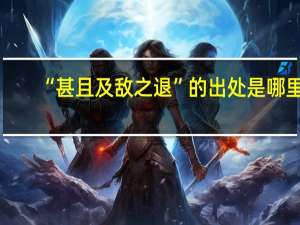 “甚且及敌之退”的出处是哪里