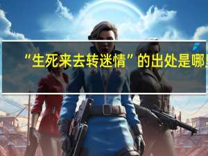 “生死来去转迷情”的出处是哪里