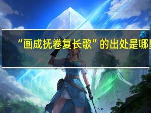 “画成抚卷复长歌”的出处是哪里