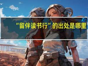 “留伴读书行”的出处是哪里
