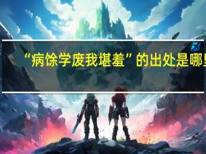 “病馀学废我堪羞”的出处是哪里