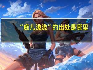 “痴儿浅浅”的出处是哪里