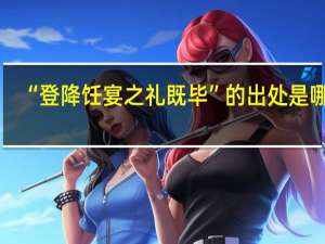 “登降饪宴之礼既毕”的出处是哪里