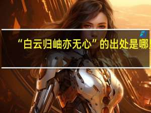 “白云归岫亦无心”的出处是哪里