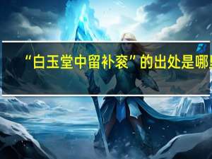 “白玉堂中留补衮”的出处是哪里