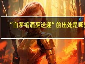 “白茅缩酒巫送迎”的出处是哪里