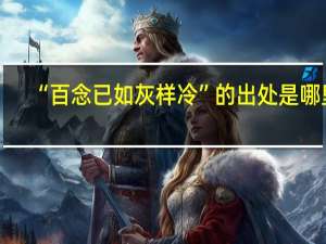 “百念已如灰样冷”的出处是哪里
