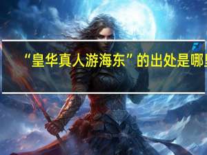 “皇华真人游海东”的出处是哪里