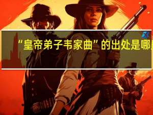 “皇帝弟子韦家曲”的出处是哪里