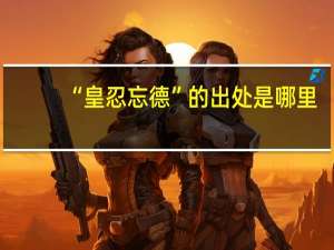 “皇忍忘德”的出处是哪里