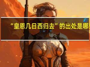 “皇恩几日西归去”的出处是哪里