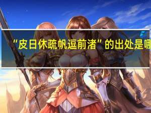 “皮日休疏帆逗前渚”的出处是哪里