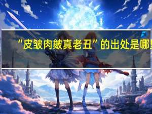 “皮皱肉皴真老丑”的出处是哪里