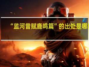 “监河曾赋鹿鸣篇”的出处是哪里