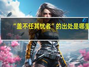 “盖不任其忧者”的出处是哪里