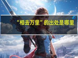 “相去万里”的出处是哪里