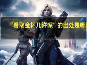 “看取金杯几许深”的出处是哪里