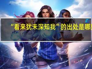 “看来犹未深知我”的出处是哪里
