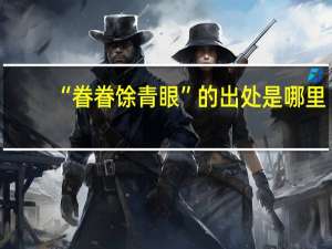 “眷眷馀青眼”的出处是哪里