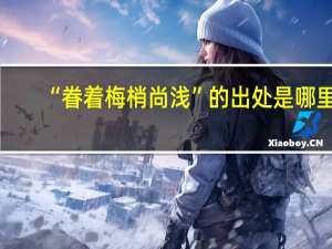 “眷着梅梢尚浅”的出处是哪里
