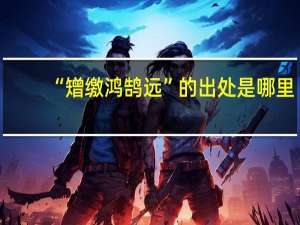 “矰缴鸿鹄远”的出处是哪里