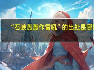 “石峡轰轰作雷吼”的出处是哪里