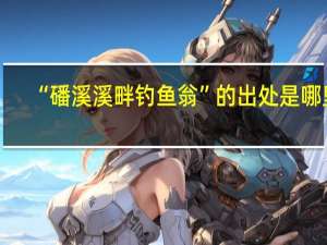 “磻溪溪畔钓鱼翁”的出处是哪里