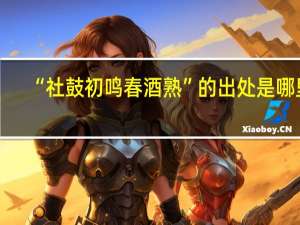 “社鼓初鸣春酒熟”的出处是哪里