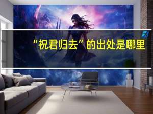 “祝君归去”的出处是哪里