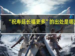 “祝寿延长福更多”的出处是哪里