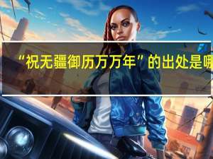 “祝无疆御历万万年”的出处是哪里
