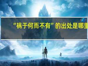 “祸于何而不有”的出处是哪里