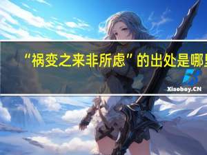 “祸变之来非所虑”的出处是哪里