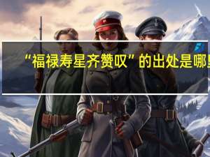 “福禄寿星齐赞叹”的出处是哪里