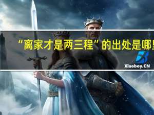 “离家才是两三程”的出处是哪里
