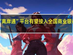 “离岸通”平台有望接入全国商业银行网点