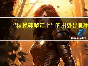 “秋晚莼鲈江上”的出处是哪里
