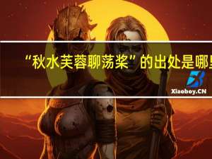 “秋水芙蓉聊荡桨”的出处是哪里