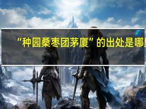 “种园桑枣团茅厦”的出处是哪里