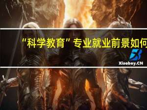“科学教育”专业就业前景如何